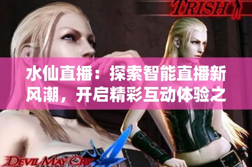 水仙直播：探索智能直播新风潮，开启精彩互动体验之旅