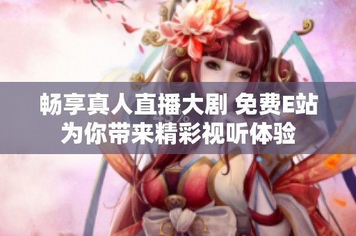 畅享真人直播大剧 免费E站为你带来精彩视听体验