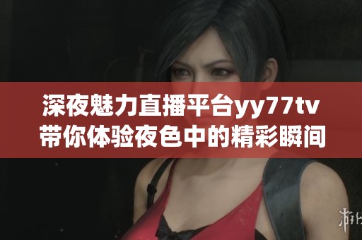 深夜魅力直播平台yy77tv带你体验夜色中的精彩瞬间