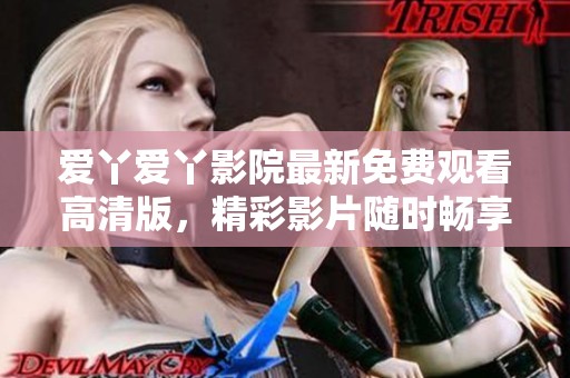 爱丫爱丫影院最新免费观看高清版，精彩影片随时畅享