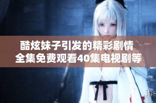 酷炫妹子引发的精彩剧情 全集免费观看40集电视剧等你来追