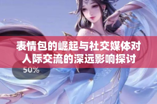 表情包的崛起与社交媒体对人际交流的深远影响探讨