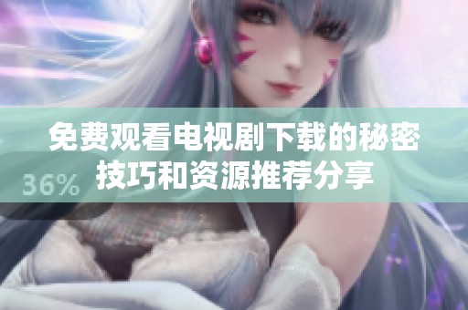 免费观看电视剧下载的秘密技巧和资源推荐分享