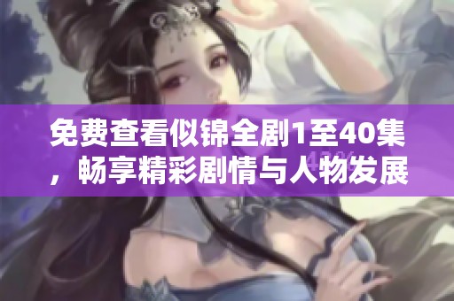 免费查看似锦全剧1至40集，畅享精彩剧情与人物发展