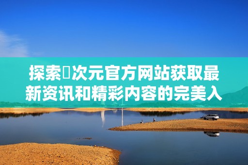 探索囧次元官方网站获取最新资讯和精彩内容的完美入口
