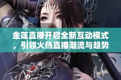 金莲直播开启全新互动模式，引领火热直播潮流与趋势