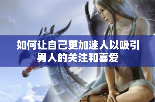 如何让自己更加迷人以吸引男人的关注和喜爱