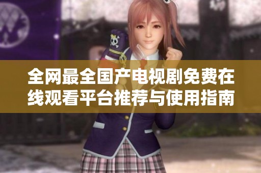 全网最全国产电视剧免费在线观看平台推荐与使用指南