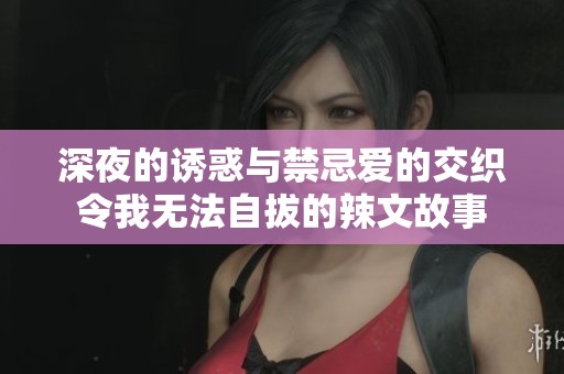 深夜的诱惑与禁忌爱的交织令我无法自拔的辣文故事