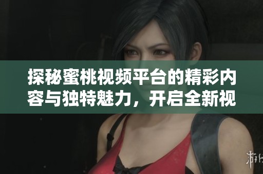 探秘蜜桃视频平台的精彩内容与独特魅力，开启全新视听旅程