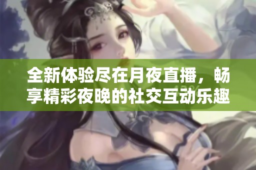 全新体验尽在月夜直播，畅享精彩夜晚的社交互动乐趣