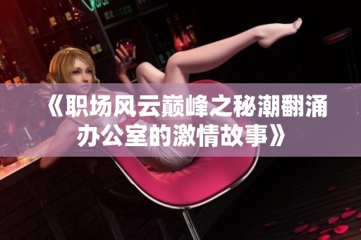 《职场风云巅峰之秘潮翻涌办公室的激情故事》