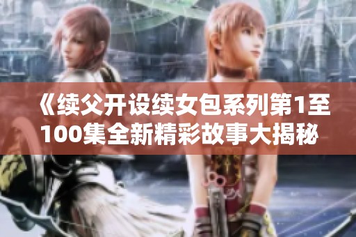《续父开设续女包系列第1至100集全新精彩故事大揭秘》