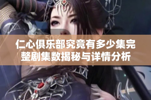 仁心俱乐部究竟有多少集完整剧集数揭秘与详情分析