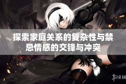 探索家庭关系的复杂性与禁忌情感的交锋与冲突