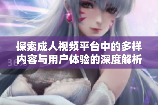 探索成人视频平台中的多样内容与用户体验的深度解析