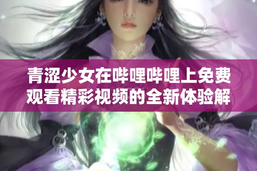 青涩少女在哔哩哔哩上免费观看精彩视频的全新体验解析