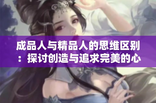 成品人与精品人的思维区别：探讨创造与追求完美的心态变化