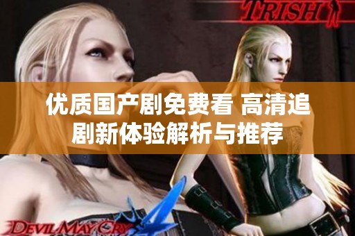 优质国产剧免费看 高清追剧新体验解析与推荐