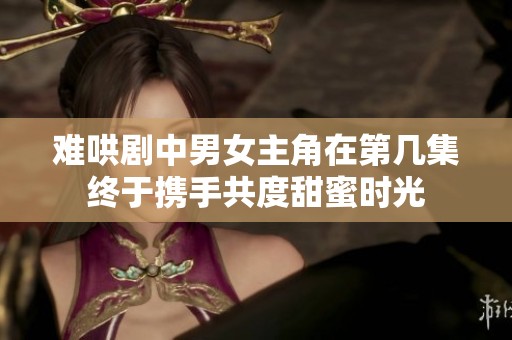 难哄剧中男女主角在第几集终于携手共度甜蜜时光