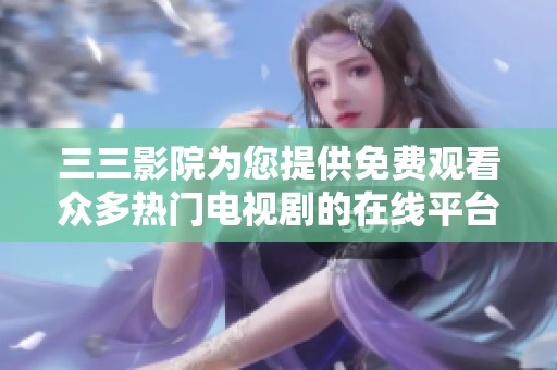 三三影院为您提供免费观看众多热门电视剧的在线平台