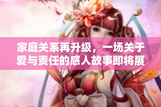 家庭关系再升级，一场关于爱与责任的感人故事即将展开