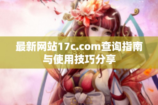 最新网站17c.com查询指南与使用技巧分享