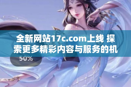 全新网站17c.com上线 探索更多精彩内容与服务的机会