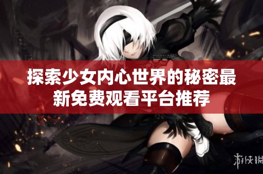 探索少女内心世界的秘密最新免费观看平台推荐