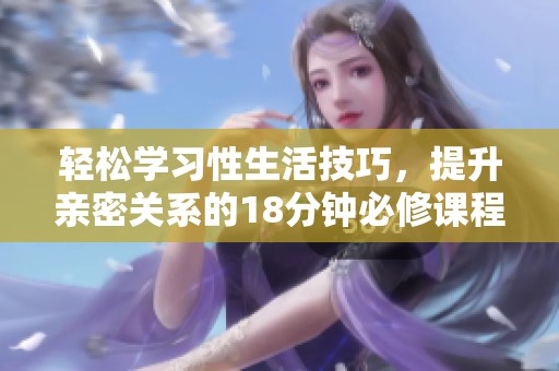 轻松学习性生活技巧，提升亲密关系的18分钟必修课程