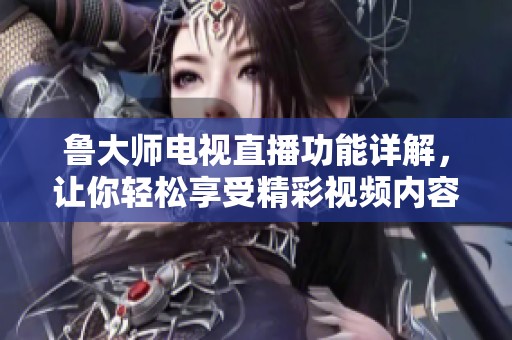 鲁大师电视直播功能详解，让你轻松享受精彩视频内容