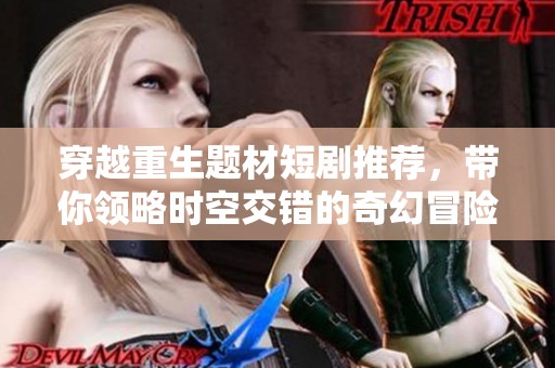 穿越重生题材短剧推荐，带你领略时空交错的奇幻冒险之旅