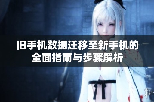 旧手机数据迁移至新手机的全面指南与步骤解析