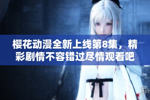 樱花动漫全新上线第8集，精彩剧情不容错过尽情观看吧
