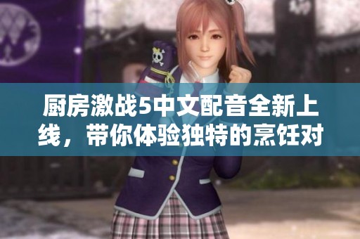 厨房激战5中文配音全新上线，带你体验独特的烹饪对决乐趣