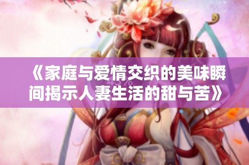 《家庭与爱情交织的美味瞬间揭示人妻生活的甜与苦》