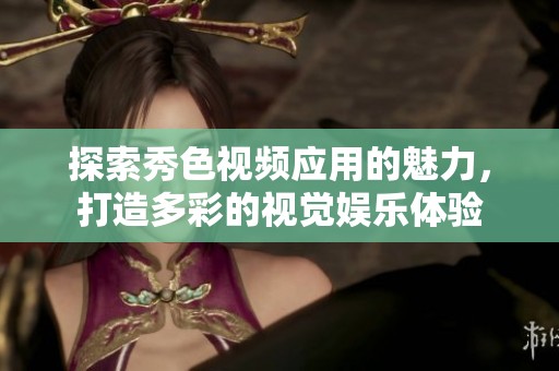探索秀色视频应用的魅力，打造多彩的视觉娱乐体验
