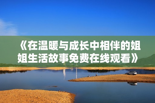 《在温暖与成长中相伴的姐姐生活故事免费在线观看》