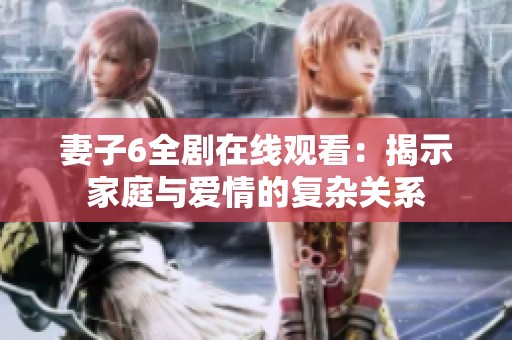 妻子6全剧在线观看：揭示家庭与爱情的复杂关系