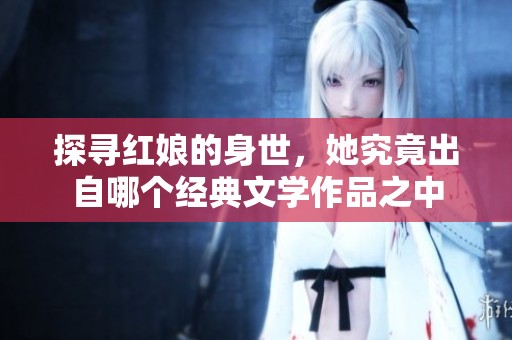 探寻红娘的身世，她究竟出自哪个经典文学作品之中