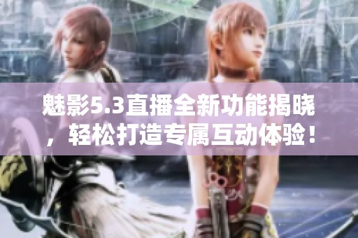 魅影5.3直播全新功能揭晓，轻松打造专属互动体验！