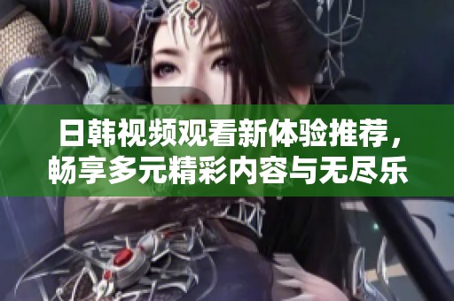 日韩视频观看新体验推荐，畅享多元精彩内容与无尽乐趣
