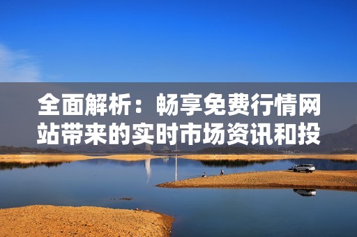 全面解析：畅享免费行情网站带来的实时市场资讯和投资机会