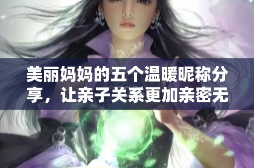 美丽妈妈的五个温暖昵称分享，让亲子关系更加亲密无间
