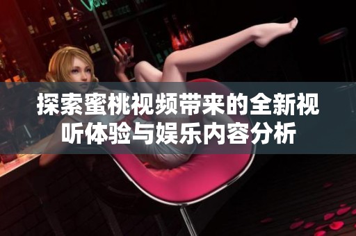 探索蜜桃视频带来的全新视听体验与娱乐内容分析