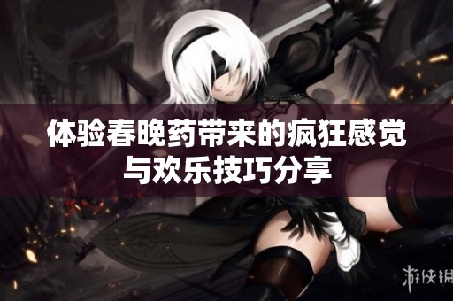 体验春晚药带来的疯狂感觉与欢乐技巧分享