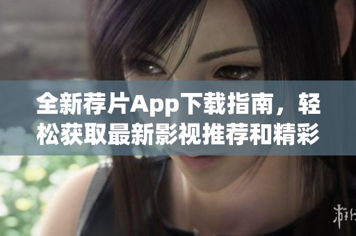 全新荐片App下载指南，轻松获取最新影视推荐和精彩内容