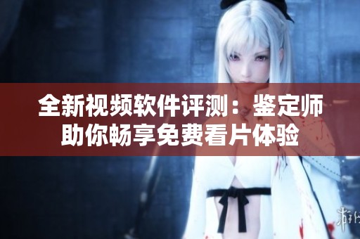 全新视频软件评测：鉴定师助你畅享免费看片体验