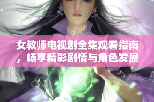 女教师电视剧全集观看指南，畅享精彩剧情与角色发展方法