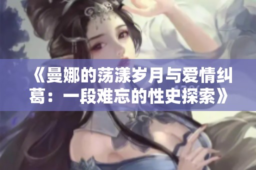《曼娜的荡漾岁月与爱情纠葛：一段难忘的性史探索》
